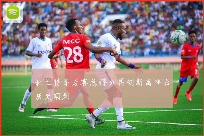 杜兰特季后赛总得分再创新高冲击历史前列