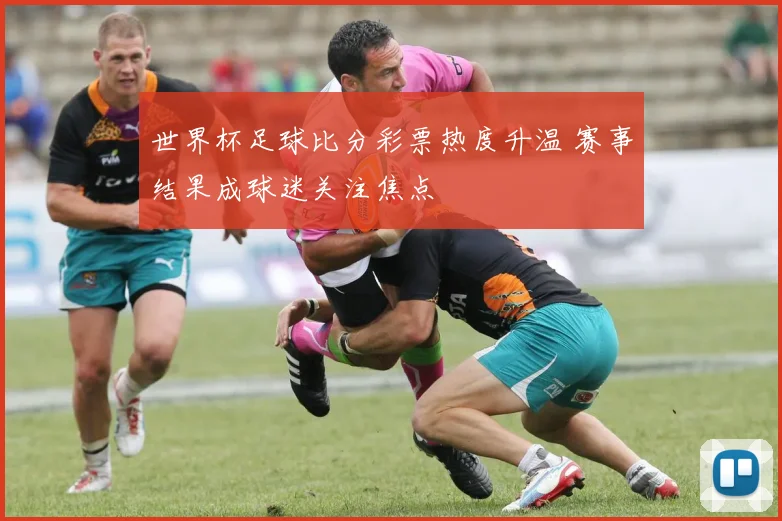 世界杯足球比分彩票热度升温 赛事结果成球迷关注焦点