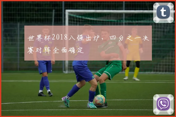 世界杯2018八强出炉,四分之一决赛对阵全面确定
