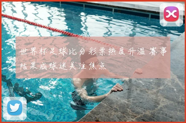 世界杯足球比分彩票热度升温 赛事结果成球迷关注焦点