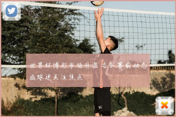 世界杯博彩市场升温 各队赛前动态成球迷关注焦点