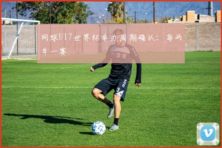 网球U17世界杯举办周期确认：每两年一赛