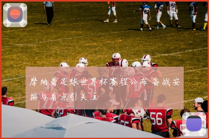 摩纳哥足球世界杯赛程公布 备战安排与看点引关注