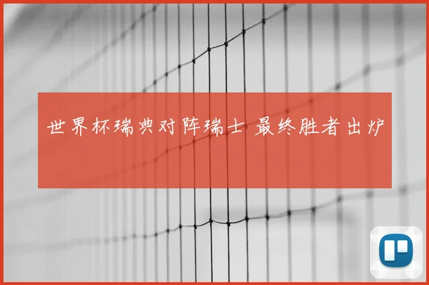世界杯瑞典对阵瑞士 最终胜者出炉