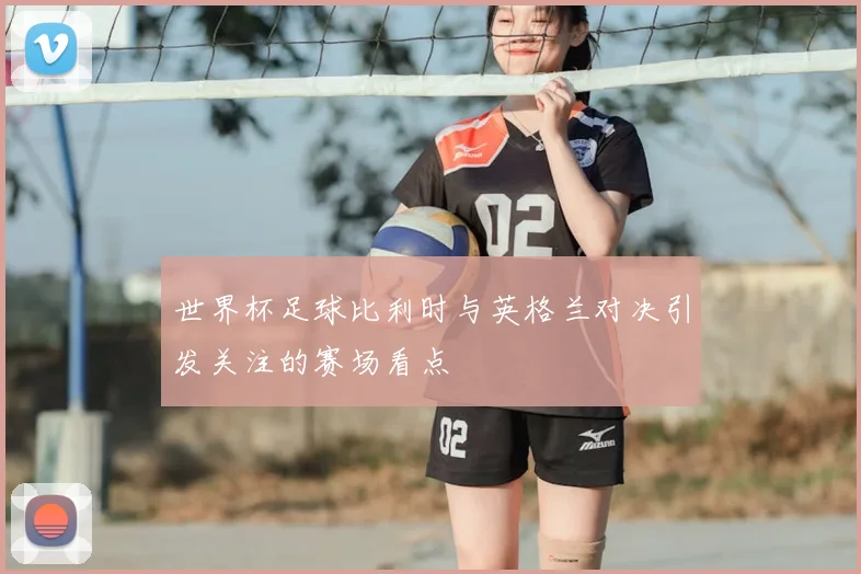 世界杯足球比利时与英格兰对决引发关注的赛场看点