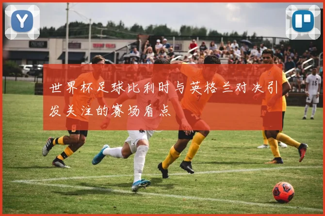 世界杯足球比利时与英格兰对决引发关注的赛场看点