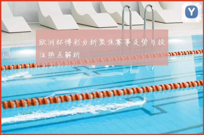 欧洲杯博彩分析聚焦赛事走势与投注热点解析