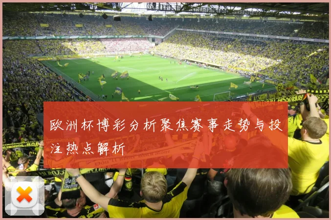 欧洲杯博彩分析聚焦赛事走势与投注热点解析