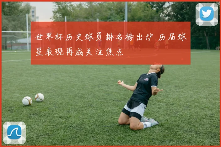 世界杯历史球员排名榜出炉 历届球星表现再成关注焦点