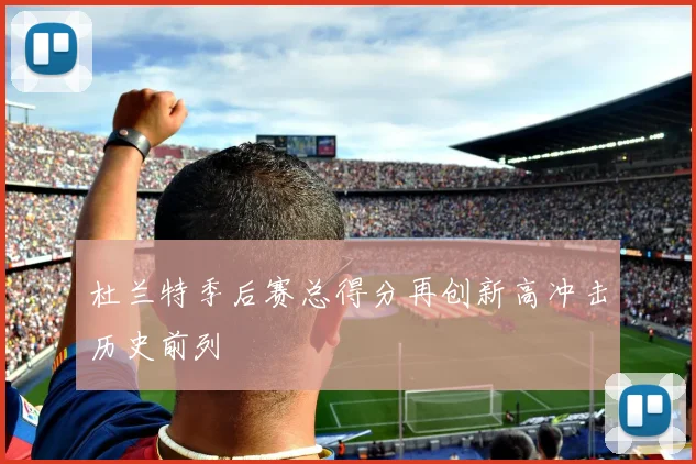 杜兰特季后赛总得分再创新高冲击历史前列