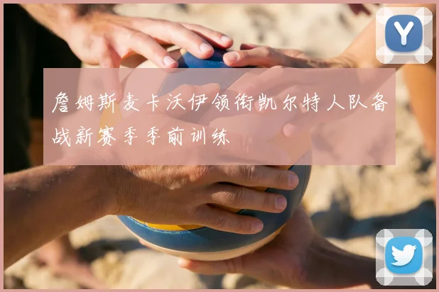 詹姆斯麦卡沃伊领衔凯尔特人队备战新赛季季前训练