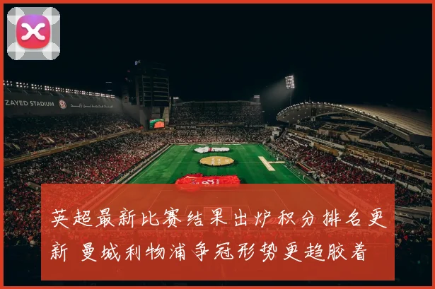 英超最新比赛结果出炉积分排名更新 曼城利物浦争冠形势更趋胶着