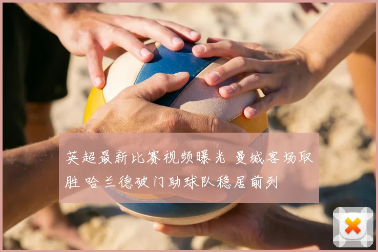 英超最新比赛视频曝光 曼城客场取胜 哈兰德破门助球队稳居前列