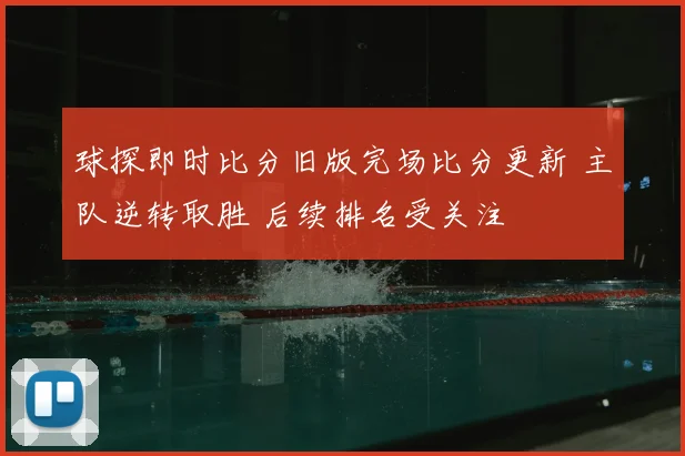 球探即时比分旧版完场比分更新 主队逆转取胜 后续排名受关注