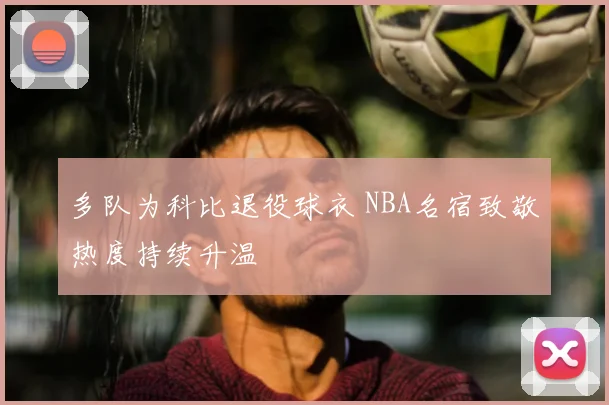 多队为科比退役球衣 NBA名宿致敬热度持续升温