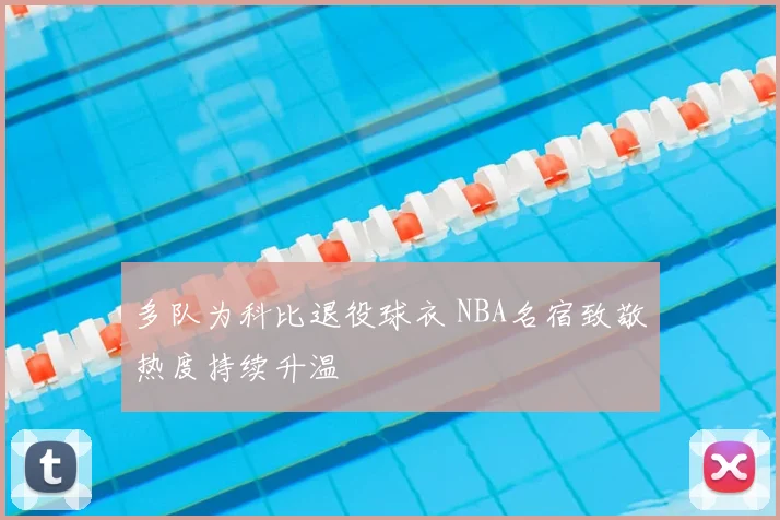 多队为科比退役球衣 NBA名宿致敬热度持续升温