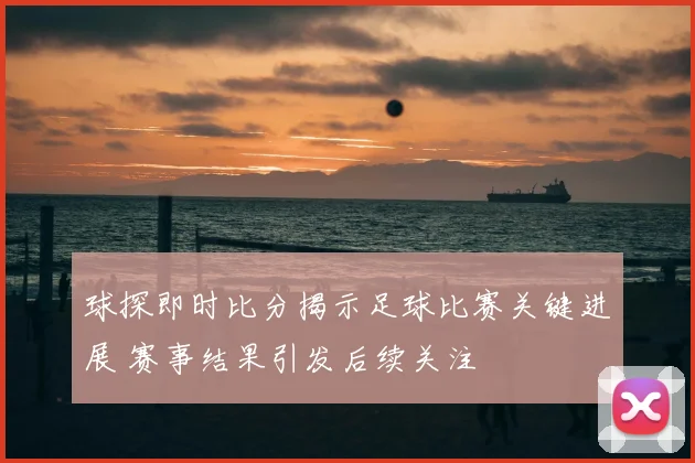 球探即时比分揭示足球比赛关键进展 赛事结果引发后续关注