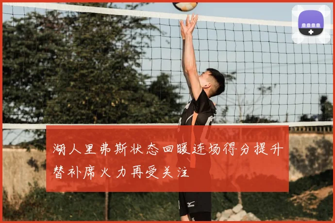 湖人里弗斯状态回暖连场得分提升替补席火力再受关注