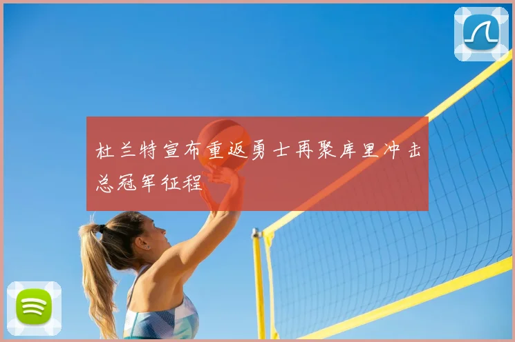 杜兰特宣布重返勇士再聚库里冲击总冠军征程