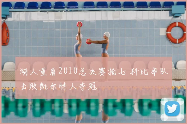 湖人重看2010总决赛抢七 科比率队击败凯尔特人夺冠